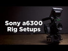 Sony a6300 Custom Rig Setups